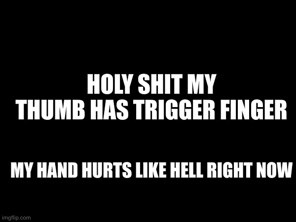 HOLY SHIT MY THUMB HAS TRIGGER FINGER; MY HAND HURTS LIKE HELL RIGHT NOW | made w/ Imgflip meme maker