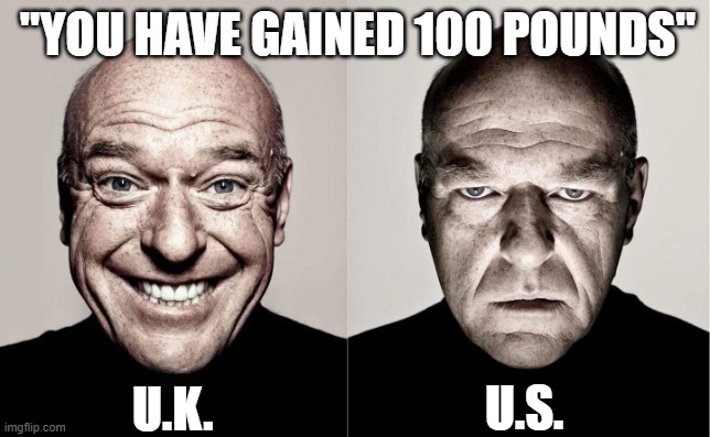 Hank | "YOU HAVE GAINED 100 POUNDS"; U.K. U.S. | image tagged in hank | made w/ Imgflip meme maker