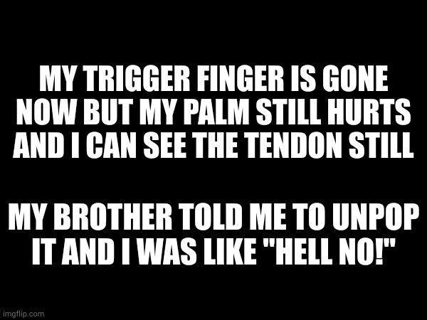 MY TRIGGER FINGER IS GONE NOW BUT MY PALM STILL HURTS AND I CAN SEE THE TENDON STILL; MY BROTHER TOLD ME TO UNPOP IT AND I WAS LIKE "HELL NO!" | made w/ Imgflip meme maker