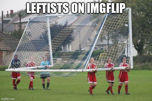 Moving the goalposts | LEFTISTS ON IMGFLIP | image tagged in moving the goalposts | made w/ Imgflip meme maker