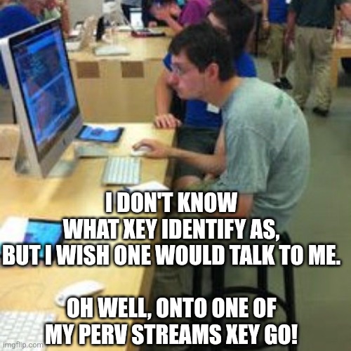 Nerd on computer | I DON'T KNOW WHAT XEY IDENTIFY AS,
BUT I WISH ONE WOULD TALK TO ME.
 
OH WELL, ONTO ONE OF MY PERV STREAMS XEY GO! | image tagged in nerd on computer | made w/ Imgflip meme maker