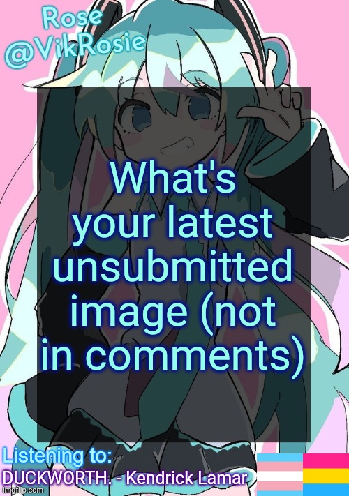 Rose's Hatsune Miku Temp | What's your latest unsubmitted image (not in comments); DUCKWORTH. - Kendrick Lamar | image tagged in rose's hatsune miku temp | made w/ Imgflip meme maker