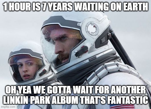 Linkin park fans back in late 2017 be like: | 1 HOUR IS 7 YEARS WAITING ON EARTH; OH YEA WE GOTTA WAIT FOR ANOTHER LINKIN PARK ALBUM THAT'S FANTASTIC | image tagged in interstellar-7-year-waiting,memes,linkin park,relatable,then,chester bennington | made w/ Imgflip meme maker