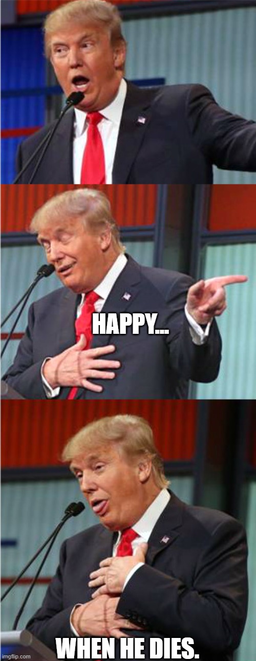Bad Pun Trump | HAPPY... WHEN HE DIES. | image tagged in bad pun trump | made w/ Imgflip meme maker
