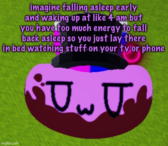 no brain only bean | imagine falling asleep early and waking up at like 4 am but you have too much energy to fall back asleep so you just lay there in bed watching stuff on your tv or phone | image tagged in no brain only bean | made w/ Imgflip meme maker