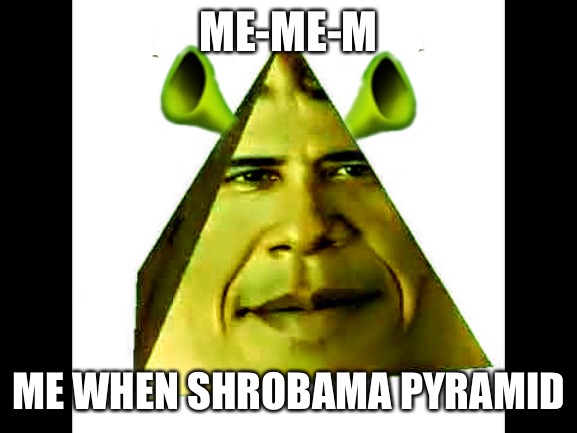 Me when shrobama pyramid | ME-ME-M; ME WHEN SHROBAMA PYRAMID | image tagged in the shrobama permid | made w/ Imgflip meme maker