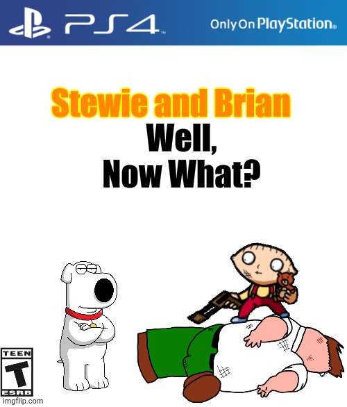 Now What? | Stewie and Brian; Well, Now What? | image tagged in ps4 case | made w/ Imgflip meme maker