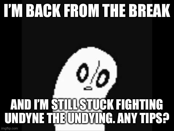 undertale napstablook | I’M BACK FROM THE BREAK; AND I’M STILL STUCK FIGHTING UNDYNE THE UNDYING. ANY TIPS? | image tagged in undertale napstablook | made w/ Imgflip meme maker