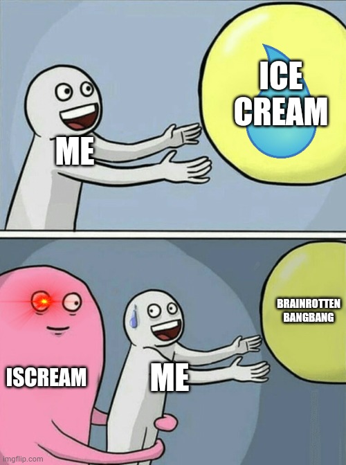 cool as ice in a nutshell | ICE CREAM; ME; BRAINROTTEN BANGBANG; ISCREAM; ME | image tagged in memes,running away balloon,ice,chikn nuggit | made w/ Imgflip meme maker