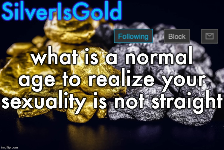 im asking purely to see what you guys say | what is a normal age to realize your sexuality is not straight | image tagged in silver s nostalgia template | made w/ Imgflip meme maker