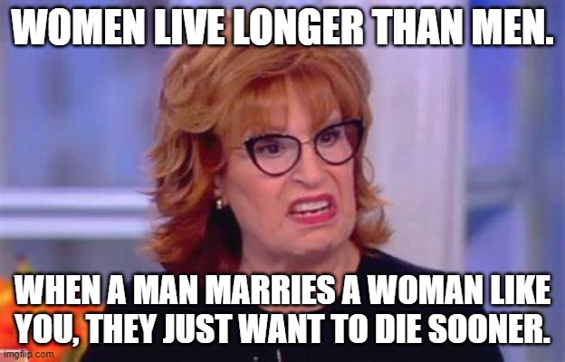 The View | WOMEN LIVE LONGER THAN MEN. WHEN A MAN MARRIES A WOMAN LIKE YOU, THEY JUST WANT TO DIE SOONER. | image tagged in joybehar,whoopi,trump,elon,doge | made w/ Imgflip meme maker