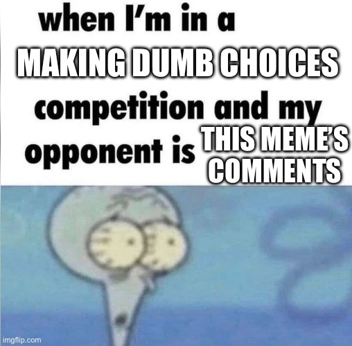 Make this true | MAKING DUMB CHOICES; THIS MEME’S COMMENTS | image tagged in whe i'm in a competition and my opponent is | made w/ Imgflip meme maker