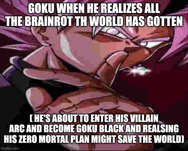 Goku Black shh | GOKU WHEN HE REALIZES ALL THE BRAINROT TH WORLD HAS GOTTEN; ( HE'S ABOUT TO ENTER HIS VILLAIN ARC AND BECOME GOKU BLACK AND REALSING HIS ZERO MORTAL PLAN MIGHT SAVE THE WORLD) | image tagged in goku black shh | made w/ Imgflip meme maker