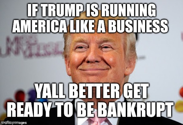 America the bankrupt | IF TRUMP IS RUNNING AMERICA LIKE A BUSINESS; YALL BETTER GET READY TO BE BANKRUPT | image tagged in donald trump approves,trump | made w/ Imgflip meme maker