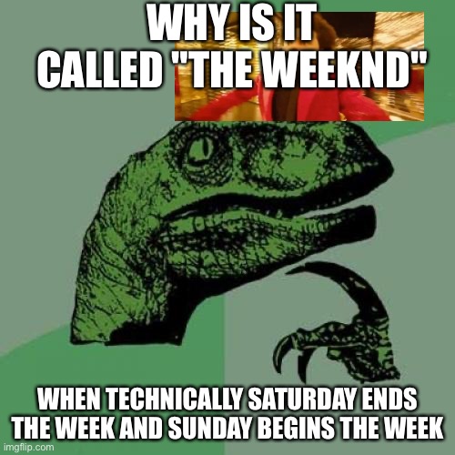 fr | WHY IS IT CALLED "THE WEEKND"; WHEN TECHNICALLY SATURDAY ENDS THE WEEK AND SUNDAY BEGINS THE WEEK | image tagged in memes,philosoraptor | made w/ Imgflip meme maker