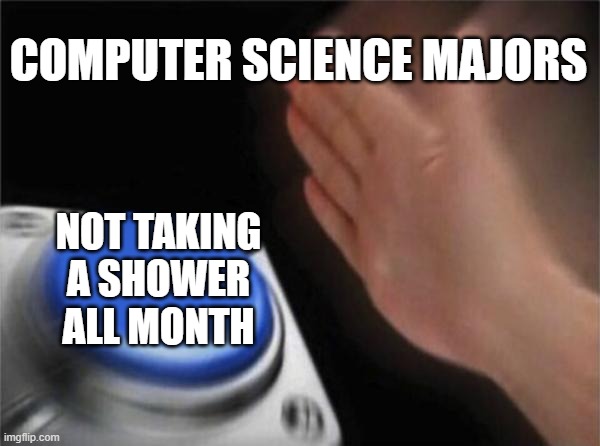 Computer Science Majors Stinky | COMPUTER SCIENCE MAJORS; NOT TAKING A SHOWER ALL MONTH | image tagged in memes,blank nut button | made w/ Imgflip meme maker