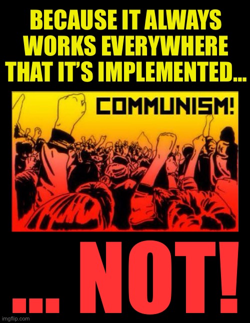 They’re always dreaming of a “communist utopia”… | BECAUSE IT ALWAYS WORKS EVERYWHERE THAT IT’S IMPLEMENTED…; … NOT! | image tagged in communism | made w/ Imgflip meme maker