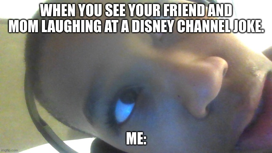 when you see your friend and mom laughing at a disney channel joke. | WHEN YOU SEE YOUR FRIEND AND MOM LAUGHING AT A DISNEY CHANNEL JOKE. ME: | image tagged in me being too shocked | made w/ Imgflip meme maker