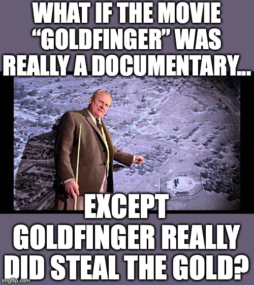 Maybe James Bond screwed up and let Goldfinger win. | WHAT IF THE MOVIE “GOLDFINGER” WAS REALLY A DOCUMENTARY... EXCEPT GOLDFINGER REALLY DID STEAL THE GOLD? | image tagged in fort knox,audit,gold,2025,president trump,doge | made w/ Imgflip meme maker