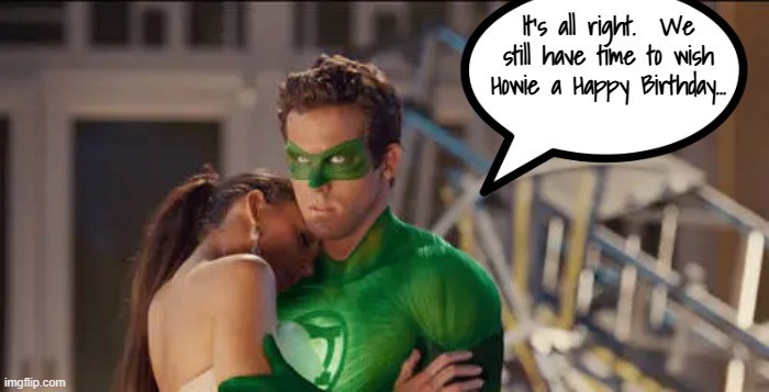 Green Lantern Birthday | It's all right.  We still have time to wish Howie a Happy Birthday... | image tagged in happy birthday,green lantern | made w/ Imgflip meme maker