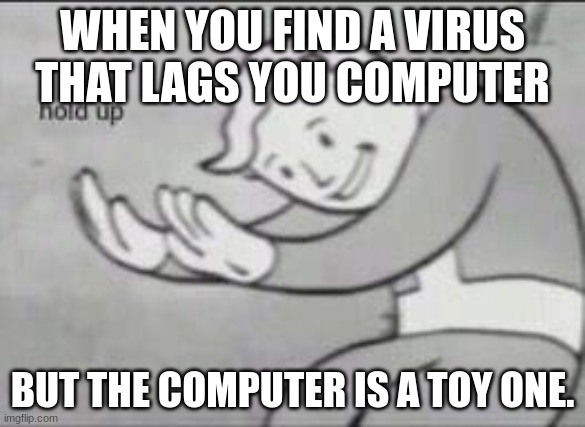 computer meme I made | WHEN YOU FIND A VIRUS THAT LAGS YOU COMPUTER; BUT THE COMPUTER IS A TOY ONE. | image tagged in fallout hold up | made w/ Imgflip meme maker