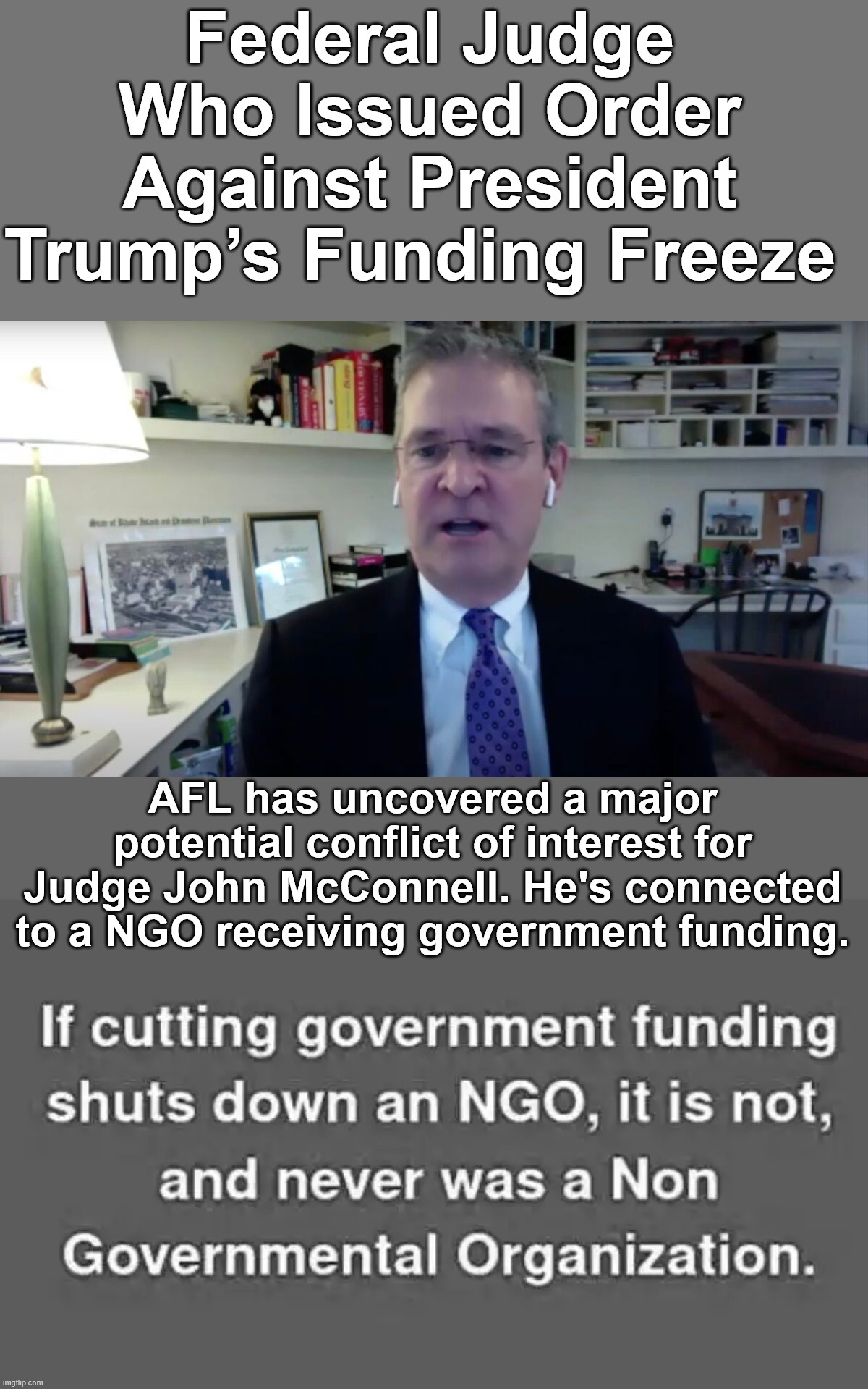 dem judge should have recused himself | Federal Judge Who Issued Order Against President Trump’s Funding Freeze; AFL has uncovered a major potential conflict of interest for Judge John McConnell. He's connected to a NGO receiving government funding. | image tagged in dem judge,conflict of interest | made w/ Imgflip meme maker