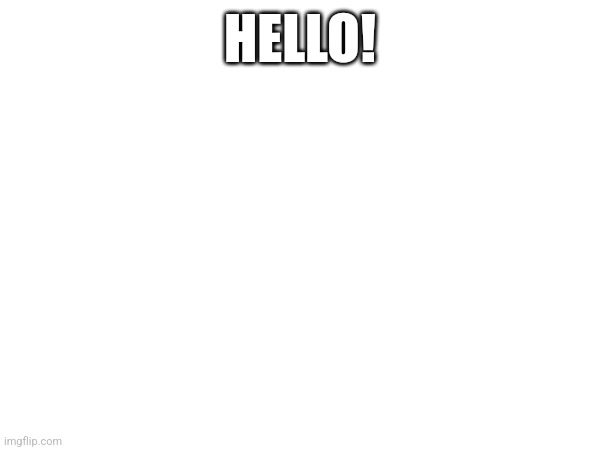 HELLO! | made w/ Imgflip meme maker