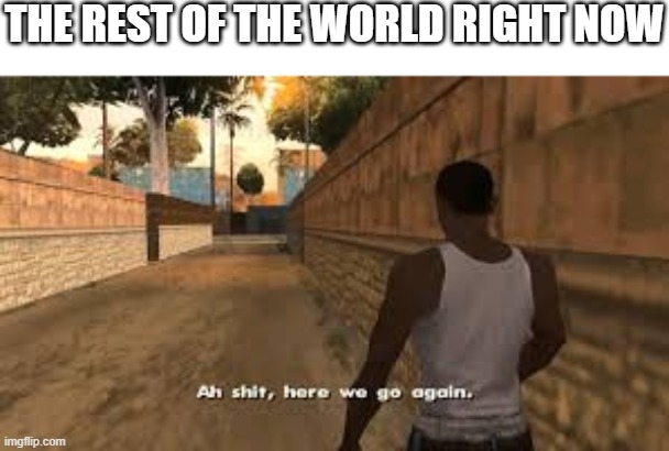 Ah shit here we go again | THE REST OF THE WORLD RIGHT NOW | image tagged in ah shit here we go again | made w/ Imgflip meme maker