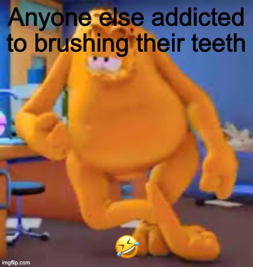 Garfield show | Anyone else addicted to brushing their teeth; 🤣 | image tagged in garfield show | made w/ Imgflip meme maker