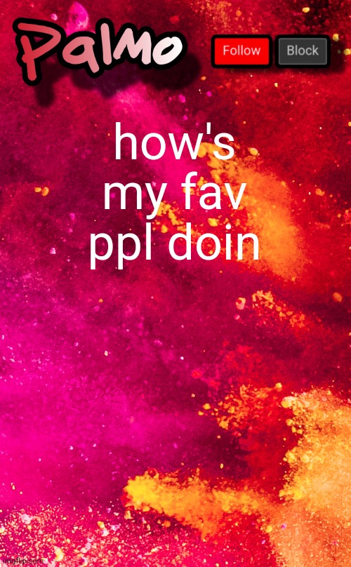 follow me pls | how's my fav ppl doin | image tagged in follow me pls | made w/ Imgflip meme maker