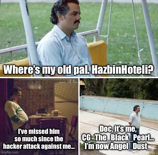 I miss him… I AM HERE, DOC! | Where’s my old pal. HazbinHoteli? I’ve missed him so much since the hacker attack against me…; Doc, it’s me, CG_The_Black_Pearl… I’m now Angel_Dust_ | image tagged in memes,sad pablo escobar | made w/ Imgflip meme maker