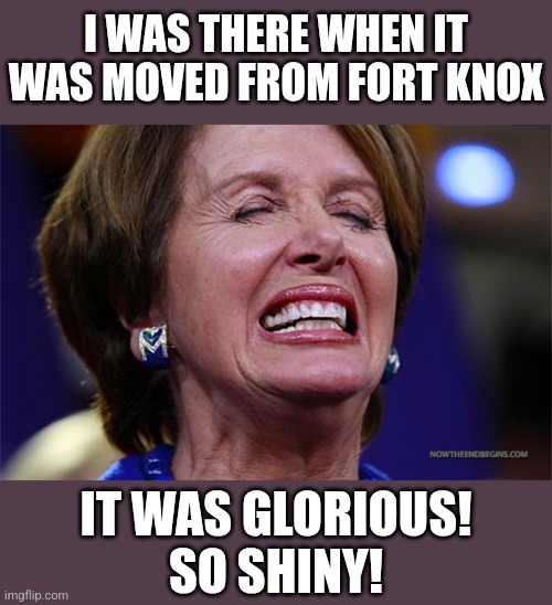 Nancy Pelosi | I WAS THERE WHEN IT WAS MOVED FROM FORT KNOX IT WAS GLORIOUS!
SO SHINY! | image tagged in nancy pelosi | made w/ Imgflip meme maker