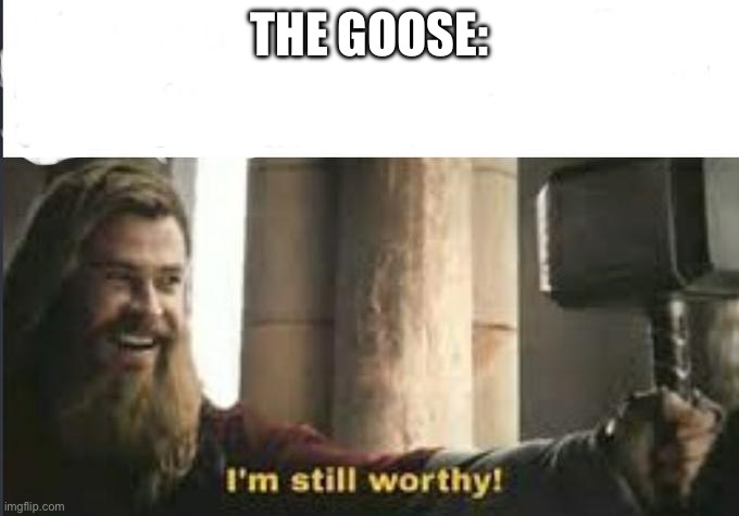 I’m still worthy! | THE GOOSE: | image tagged in i m still worthy | made w/ Imgflip meme maker