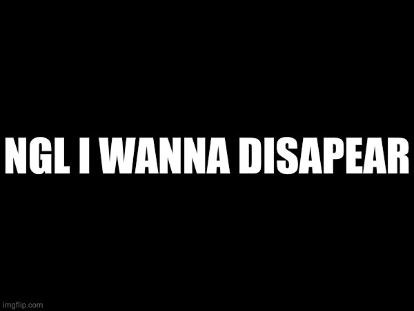 NGL I WANNA DISAPEAR | made w/ Imgflip meme maker
