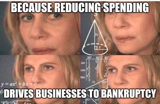 Math lady/Confused lady | BECAUSE REDUCING SPENDING DRIVES BUSINESSES TO BANKRUPTCY | image tagged in math lady/confused lady | made w/ Imgflip meme maker