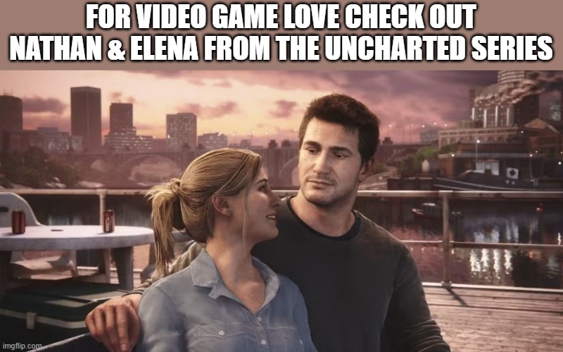 For video game romance check out Nathan & Elena from the Uncharted Series | FOR VIDEO GAME LOVE CHECK OUT NATHAN & ELENA FROM THE UNCHARTED SERIES | image tagged in gaming,video games,romance,games,pc gaming,computer | made w/ Imgflip meme maker