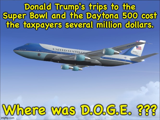 Where were they? | Donald Trump's trips to the Super Bowl and the Daytona 500 cost the taxpayers several million dollars. Where was D.O.G.E. ??? | image tagged in air force one | made w/ Imgflip meme maker