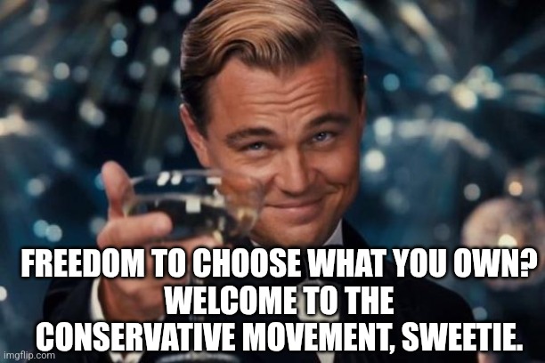 Leonardo Dicaprio Cheers Meme | FREEDOM TO CHOOSE WHAT YOU OWN?
WELCOME TO THE CONSERVATIVE MOVEMENT, SWEETIE. | image tagged in memes,leonardo dicaprio cheers | made w/ Imgflip meme maker