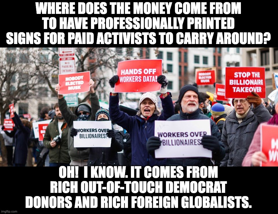 Conservatives rarely have printed signs and never get paid to protest. | WHERE DOES THE MONEY COME FROM TO HAVE PROFESSIONALLY PRINTED SIGNS FOR PAID ACTIVISTS TO CARRY AROUND? OH!  I KNOW. IT COMES FROM RICH OUT-OF-TOUCH DEMOCRAT DONORS AND RICH FOREIGN GLOBALISTS. | image tagged in unelected corrupt bureaucrats,criminals scared of losing their stolen money | made w/ Imgflip meme maker