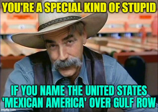 You're A Special Kind Of Stupid; If You Name The United States 'Mexican America' Over Gulf Row | YOU'RE A SPECIAL KIND OF STUPID; IF YOU NAME THE UNITED STATES 'MEXICAN AMERICA' OVER GULF ROW | image tagged in sam elliott special kind of stupid,united states,mexico,mexico wall,breaking news,donald trump | made w/ Imgflip meme maker