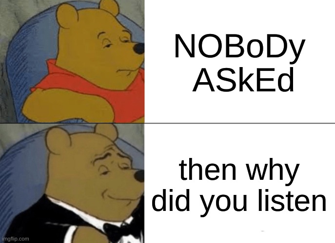 oh my god | NOBoDy  ASkEd; then why did you listen | image tagged in memes,tuxedo winnie the pooh | made w/ Imgflip meme maker