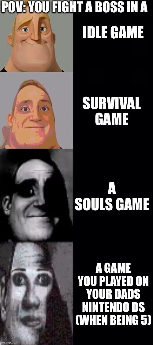 Fr fr tho | POV: YOU FIGHT A BOSS IN A; IDLE GAME; SURVIVAL GAME; A SOULS GAME; A GAME YOU PLAYED ON YOUR DADS NINTENDO DS (WHEN BEING 5) | image tagged in mr incredible becoming uncanny 4 phases | made w/ Imgflip meme maker