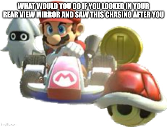 WHAT WOULD YOU DO IF YOU LOOKED IN YOUR REAR VIEW MIRROR AND SAW THIS CHASING AFTER YOU | image tagged in mario,memes,cars,wtf | made w/ Imgflip meme maker