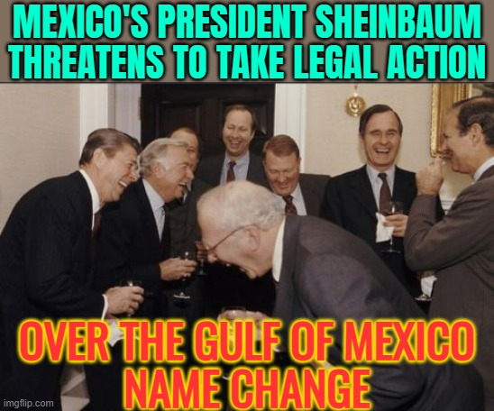 Sheinbaum Threatens To Take Legal Action Over The Gulf Of Mexico Name Change | MEXICO'S PRESIDENT SHEINBAUM THREATENS TO TAKE LEGAL ACTION; OVER THE GULF OF MEXICO
NAME CHANGE | image tagged in memes,laughing men in suits,donald trump,breaking news,mexico,donald trump approves | made w/ Imgflip meme maker