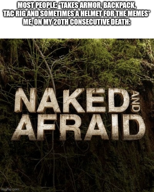 Tarkov in a nutshell | MOST PEOPLE: *TAKES ARMOR, BACKPACK, TAC RIG AND SOMETIMES A HELMET FOR THE MEMES*
ME, ON MY 20TH CONSECUTIVE DEATH: | image tagged in naked and afraid | made w/ Imgflip meme maker