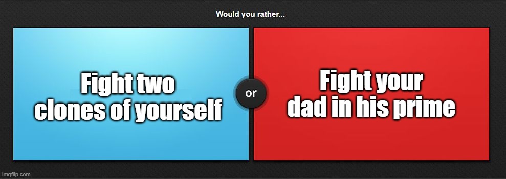 Would you rather | Fight your dad in his prime; Fight two clones of yourself | image tagged in would you rather | made w/ Imgflip meme maker