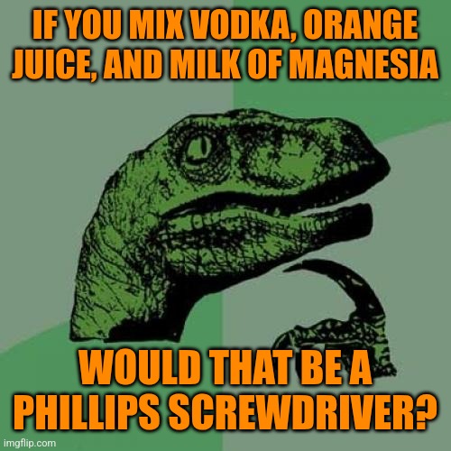 Philosoraptor Meme | IF YOU MIX VODKA, ORANGE JUICE, AND MILK OF MAGNESIA WOULD THAT BE A PHILLIPS SCREWDRIVER? | image tagged in memes,philosoraptor | made w/ Imgflip meme maker