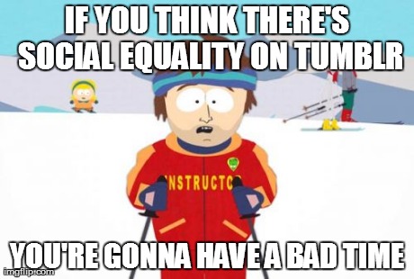 Super Cool Ski Instructor Meme | IF YOU THINK THERE'S SOCIAL EQUALITY ON TUMBLR YOU'RE GONNA HAVE A BAD TIME | image tagged in memes,super cool ski instructor | made w/ Imgflip meme maker