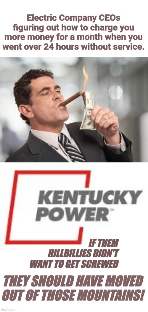 Ky Power screwing customers during an outage | IF THEM HILLBILLIES DIDN'T WANT TO GET SCREWED; THEY SHOULD HAVE MOVED OUT OF THOSE MOUNTAINS! | image tagged in blank white template,burn baby burn,money money,screwed,ceo | made w/ Imgflip meme maker