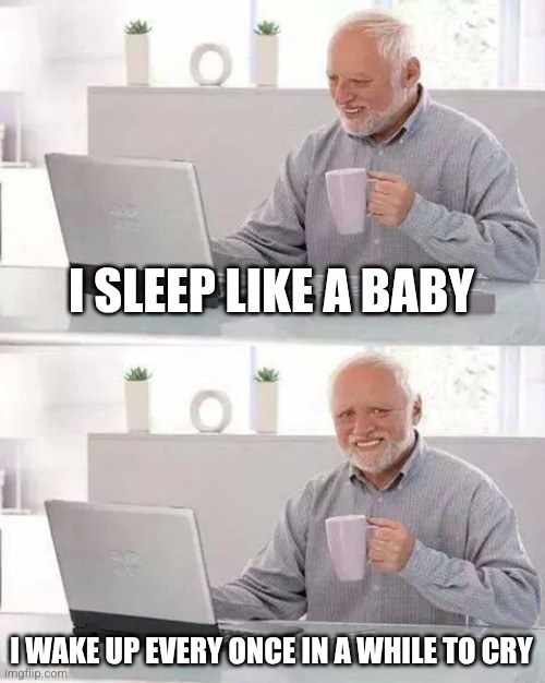 Real | I SLEEP LIKE A BABY; I WAKE UP EVERY ONCE IN A WHILE TO CRY | image tagged in memes,hide the pain harold | made w/ Imgflip meme maker